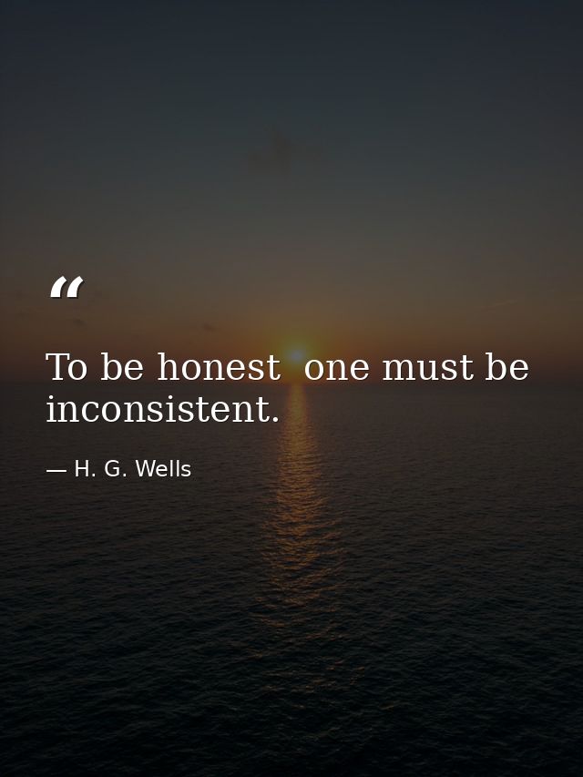 To be honest  one must be inconsistent. — H. G. Wells