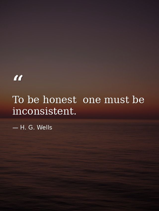 To be honest  one must be inconsistent. — H. G. Wells
