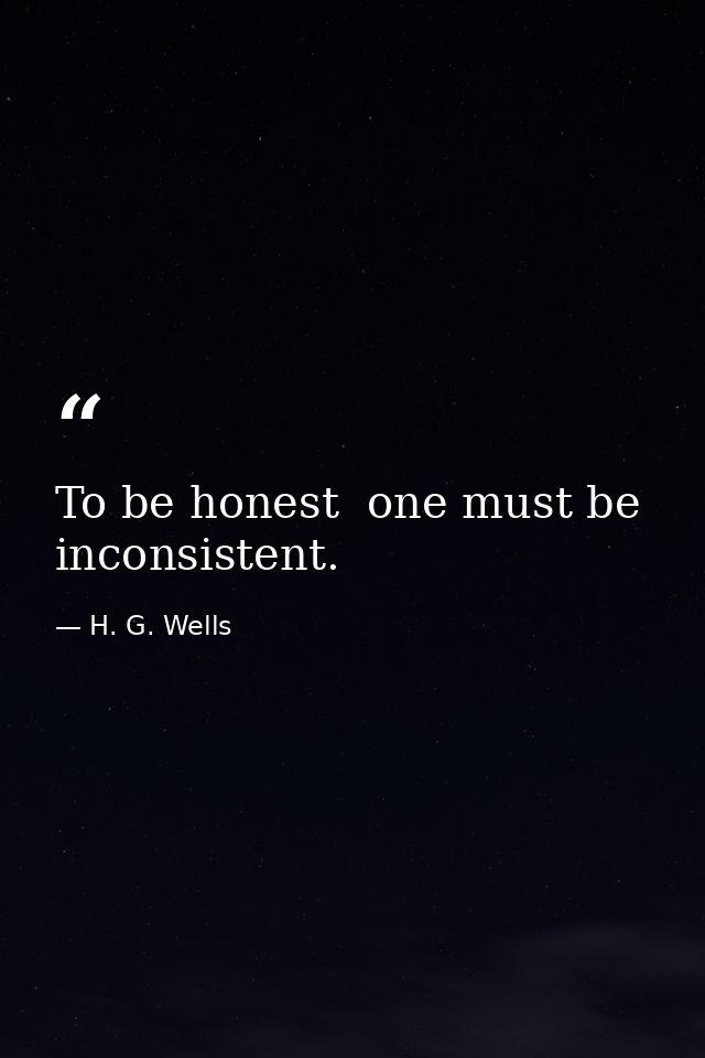 To be honest  one must be inconsistent. — H. G. Wells