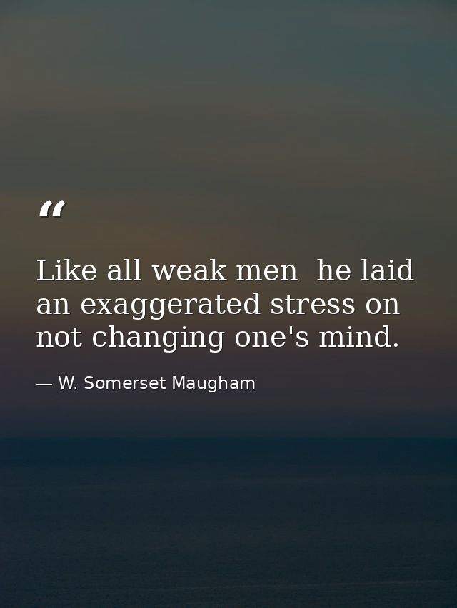 Like all weak men  he laid an exaggerated stress on not changing one's mind. — W. Somerset Maugham