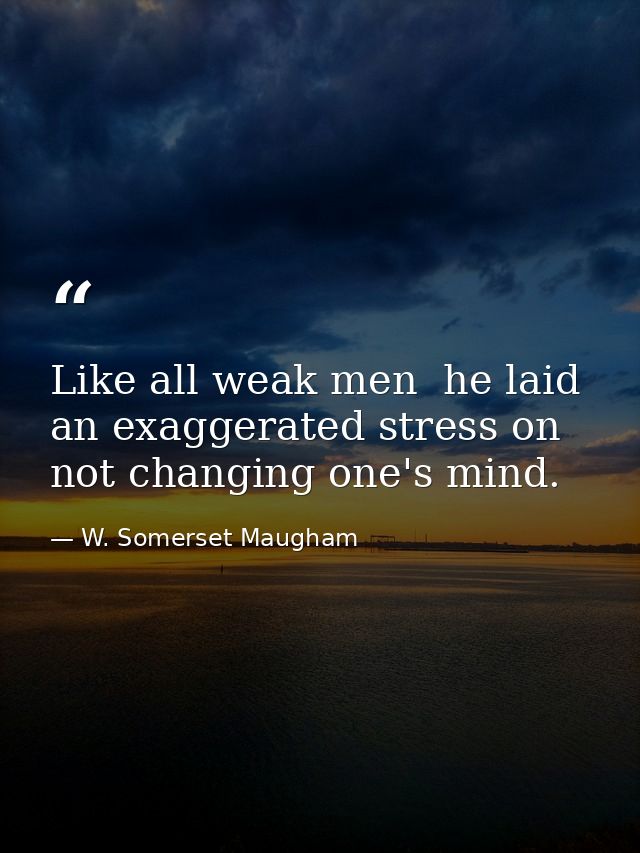 Like all weak men  he laid an exaggerated stress on not changing one's mind. — W. Somerset Maugham