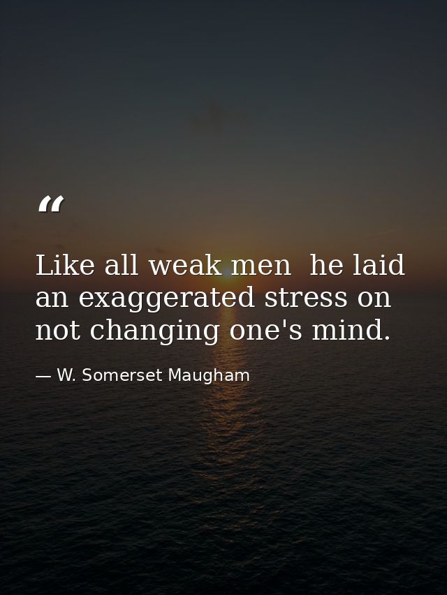 Like all weak men  he laid an exaggerated stress on not changing one's mind. — W. Somerset Maugham