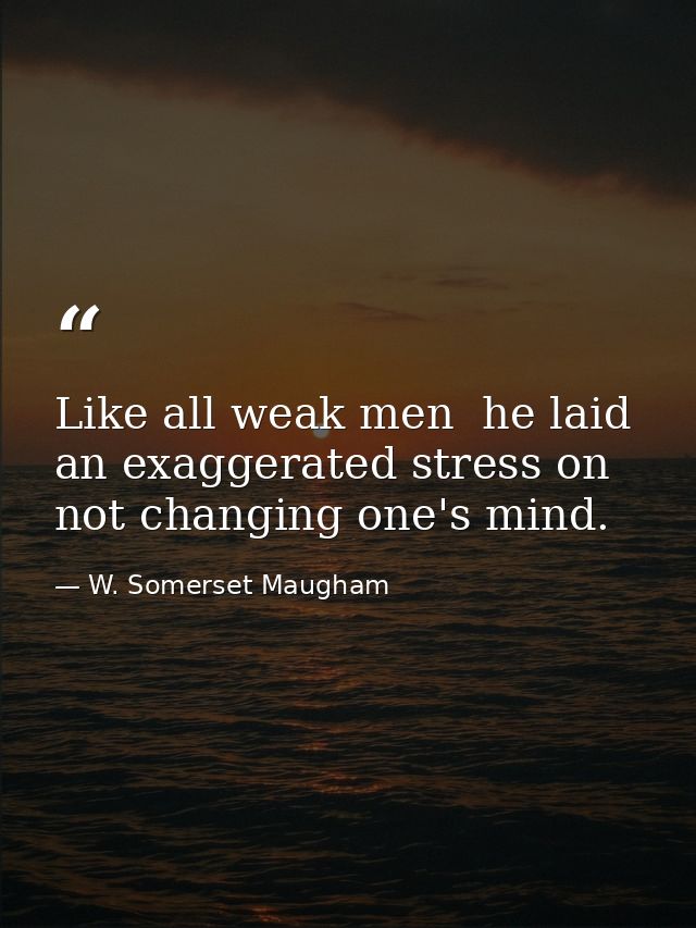 Like all weak men  he laid an exaggerated stress on not changing one's mind. — W. Somerset Maugham