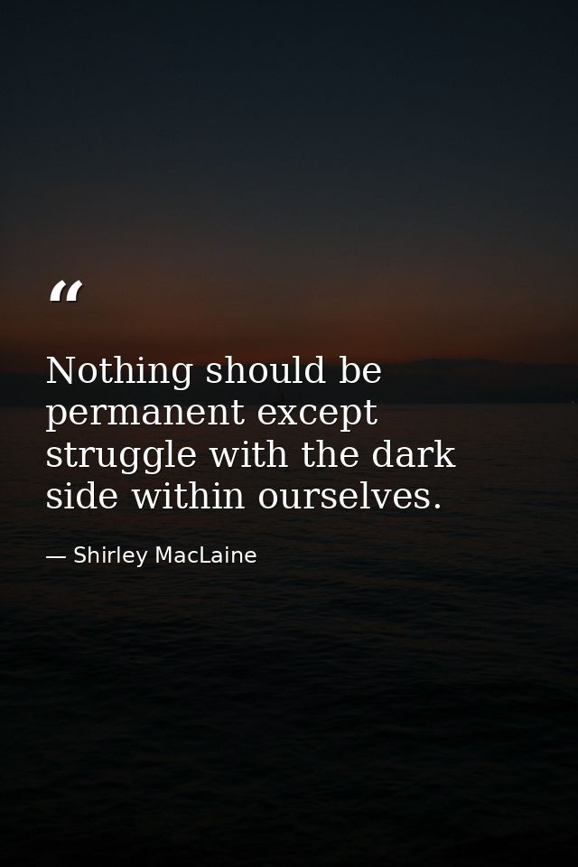 Nothing should be permanent except struggle with the dark side within ourselves. — Shirley MacLaine
