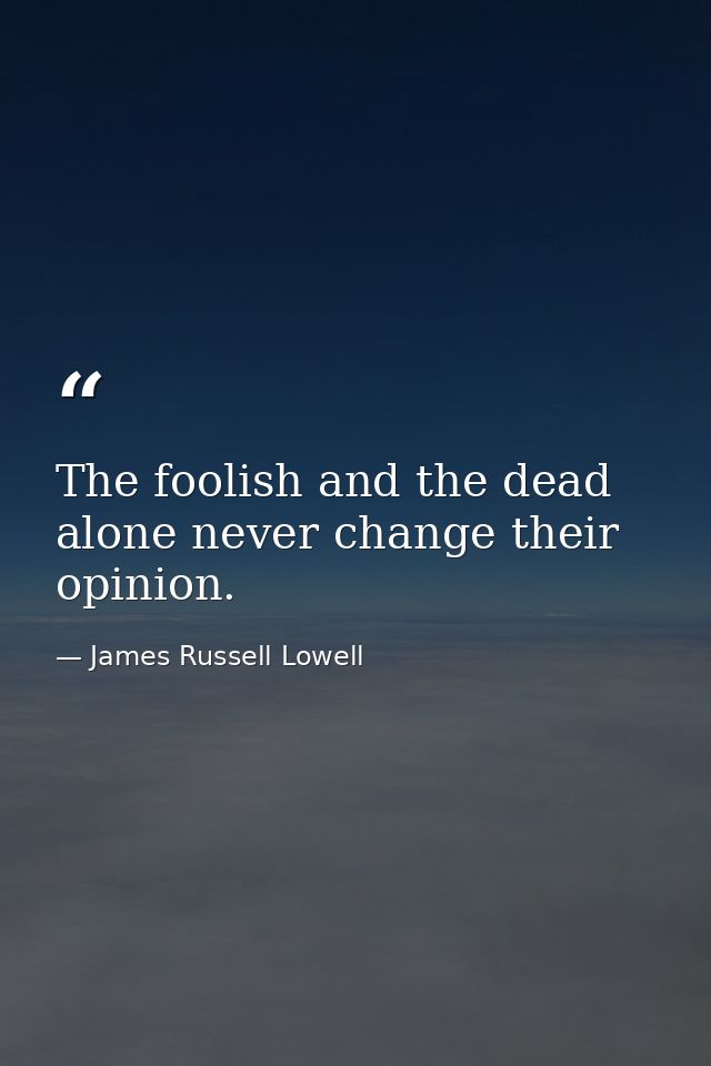 The foolish and the dead alone never change their opinion. — James Russell Lowell