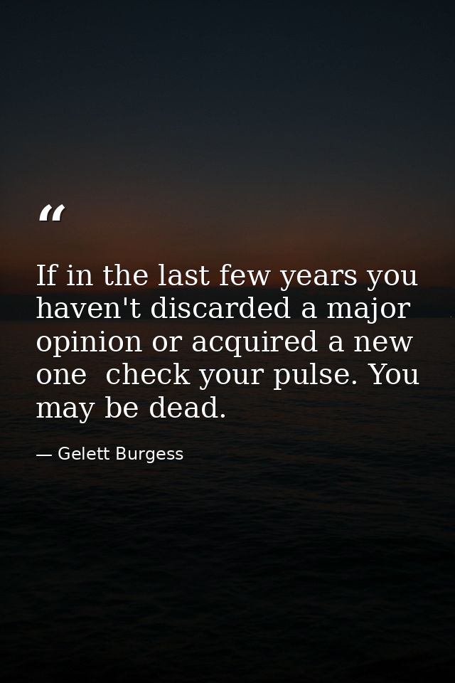 If in the last few years you haven't discarded a major opinion or acquired a new one  check your pulse. You may be dead. — Gelett Burgess