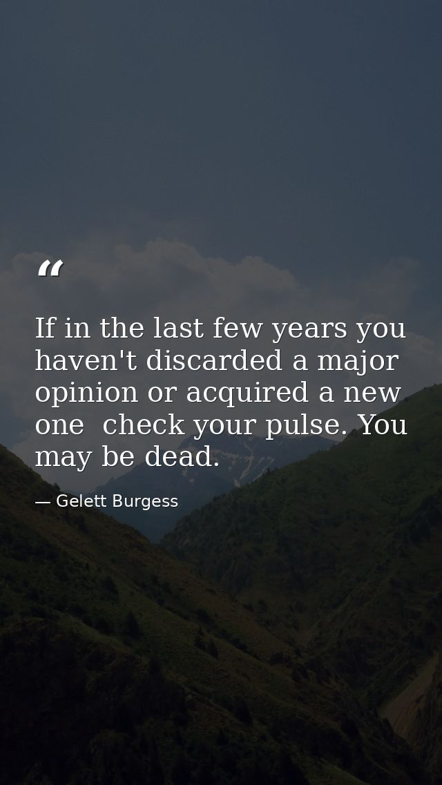 If in the last few years you haven't discarded a major opinion or acquired a new one  check your pulse. You may be dead. — Gelett Burgess