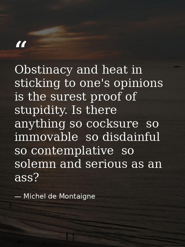 Obstinacy and heat in sticking to one's opinions is the surest proof of stupidity. Is there anything so cocksure  so imm — Michel de Montaigne