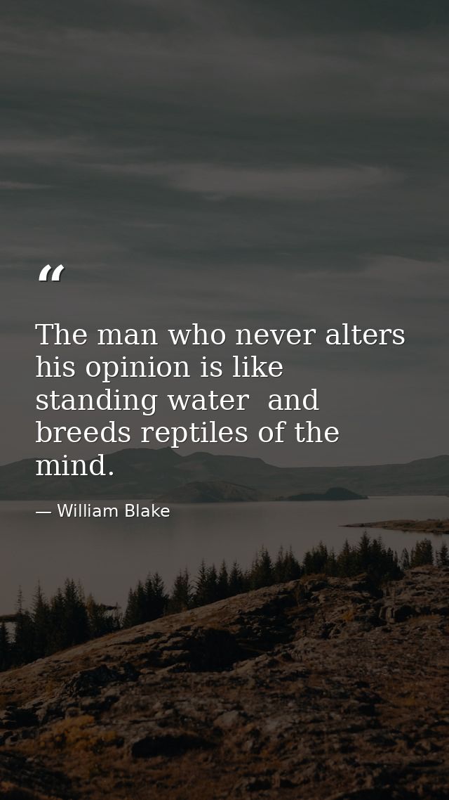 The man who never alters his opinion is like standing water  and breeds reptiles of the mind. — William Blake