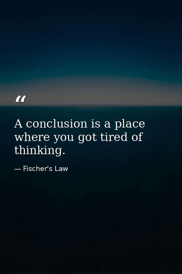A conclusion is a place where you got tired of thinking. — Fischer's Law