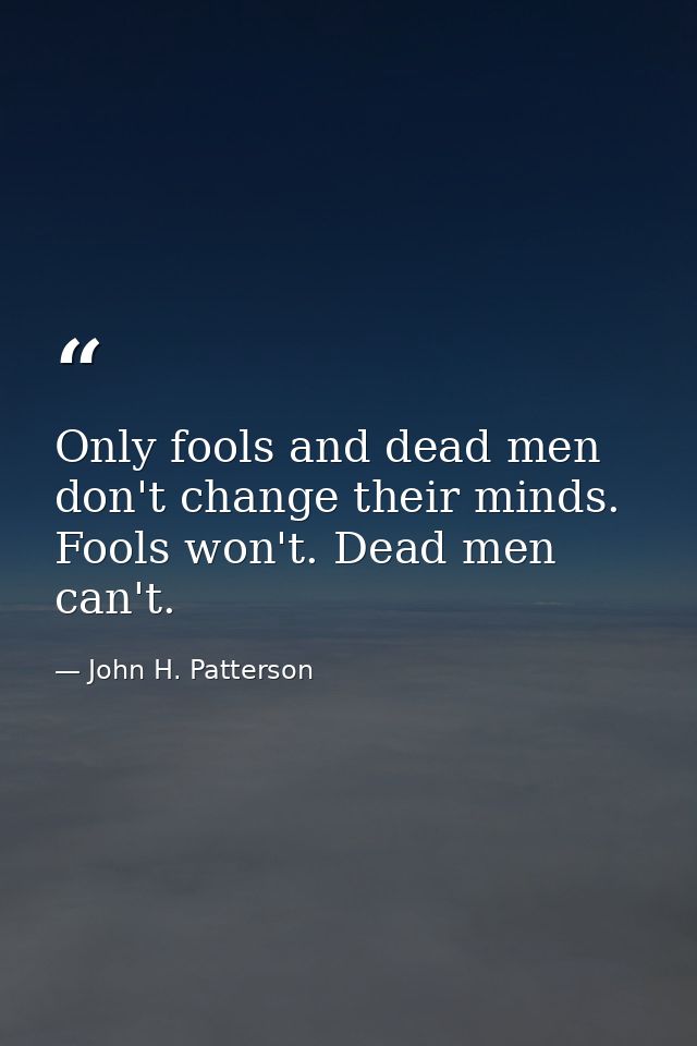 Only fools and dead men don't change their minds. Fools won't. Dead men can't. — John H. Patterson