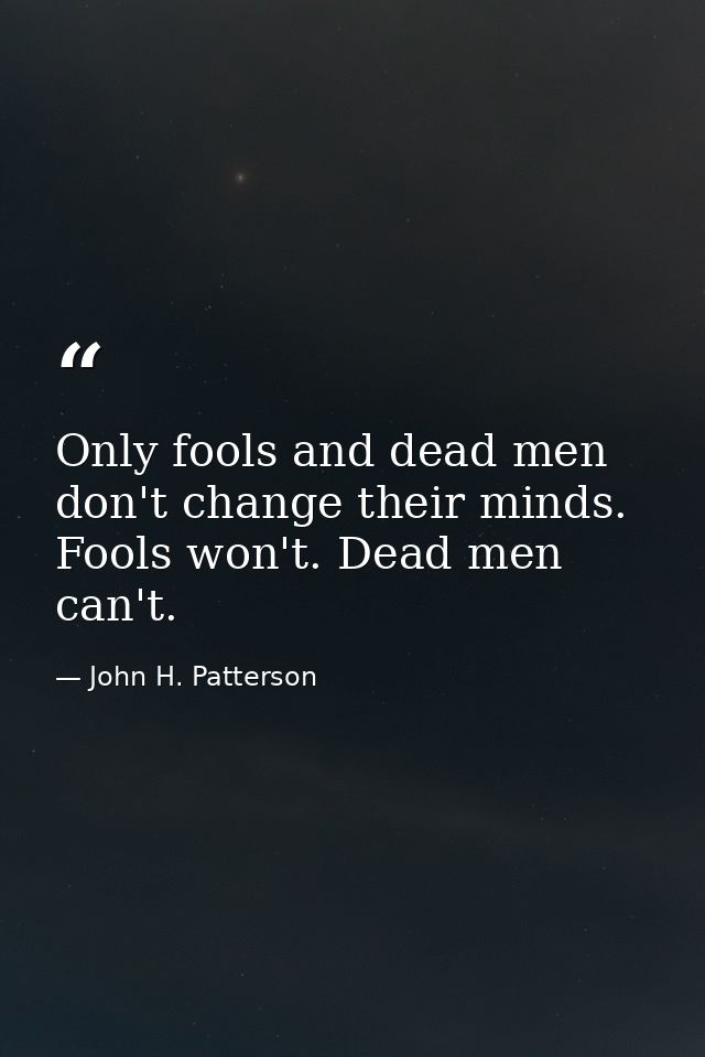 Only fools and dead men don't change their minds. Fools won't. Dead men can't. — John H. Patterson