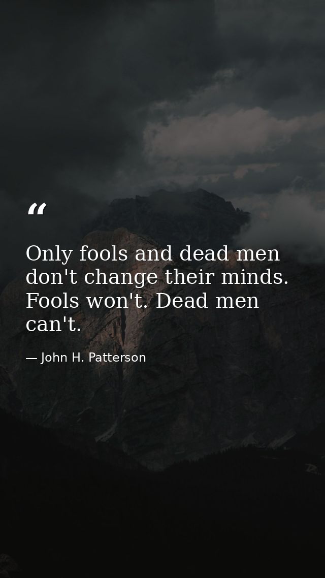 Only fools and dead men don't change their minds. Fools won't. Dead men can't. — John H. Patterson