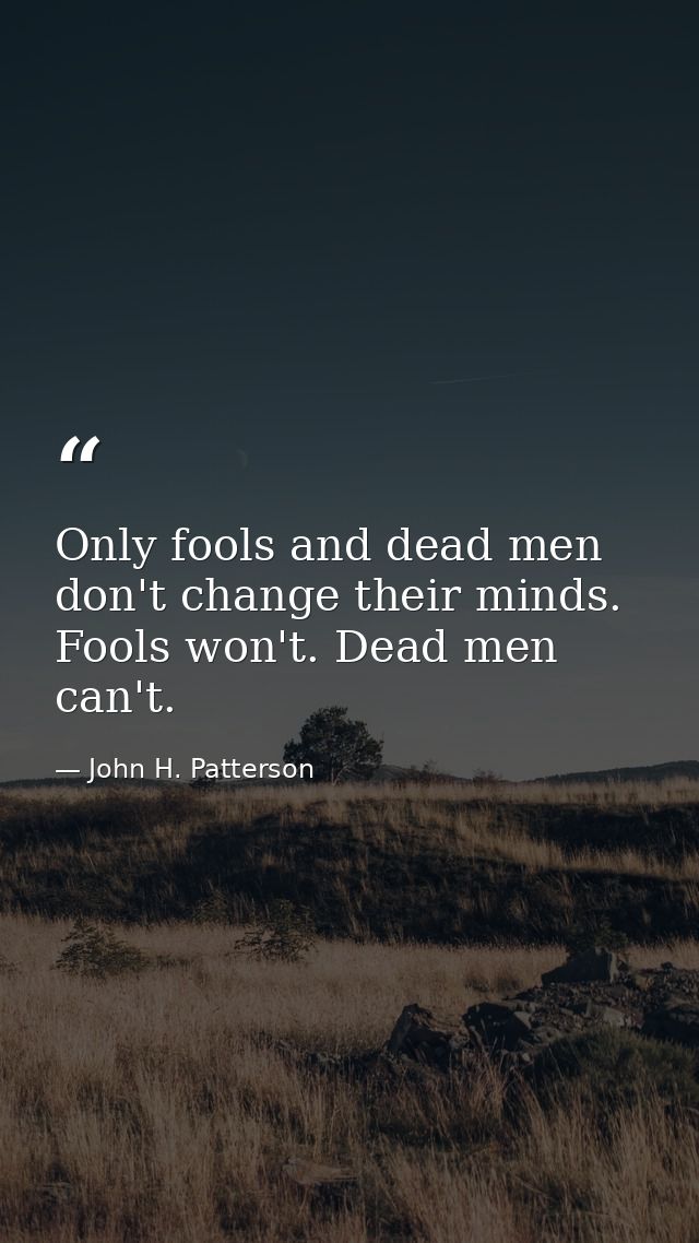 Only fools and dead men don't change their minds. Fools won't. Dead men can't. — John H. Patterson