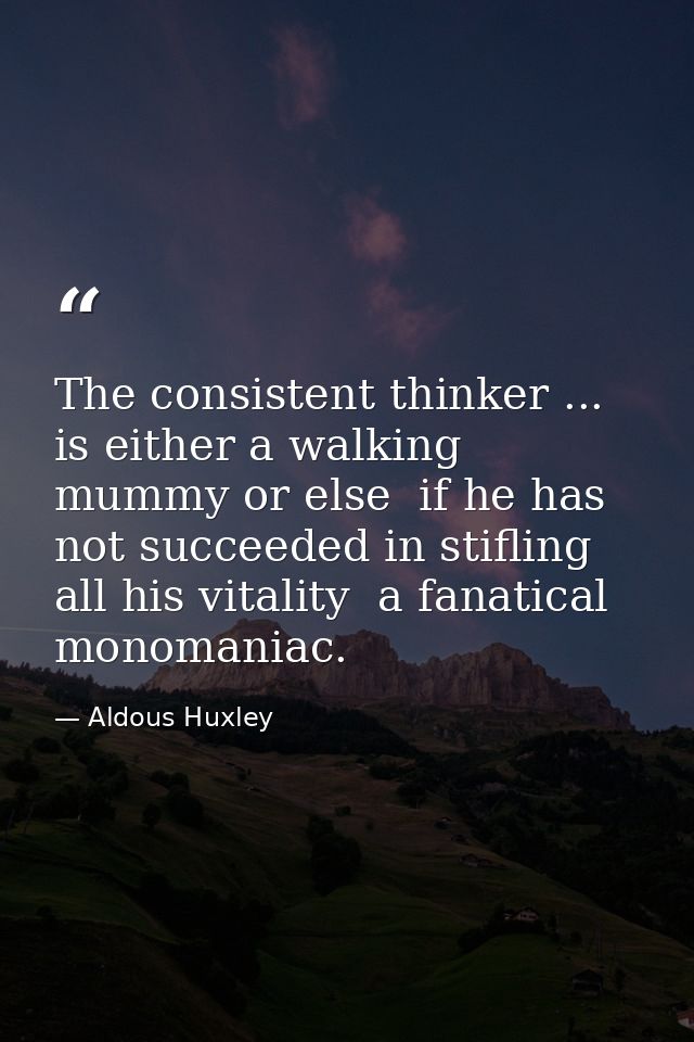 The consistent thinker ... is either a walking mummy or else  if he has not succeeded in stifling all his vitality  a fa — Aldous Huxley