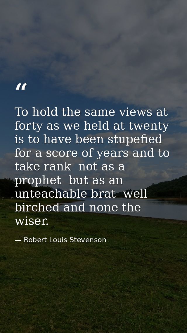 To hold the same views at forty as we held at twenty is to have been stupefied for a score of years and to take rank  no — Robert Louis Stevenson