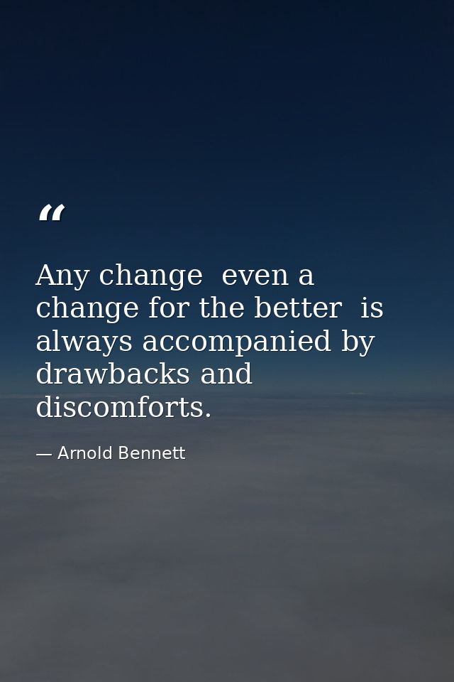 Any change  even a change for the better  is always accompanied by drawbacks and discomforts. — Arnold Bennett