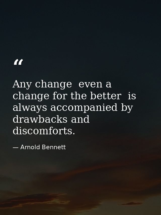 Any change  even a change for the better  is always accompanied by drawbacks and discomforts. — Arnold Bennett