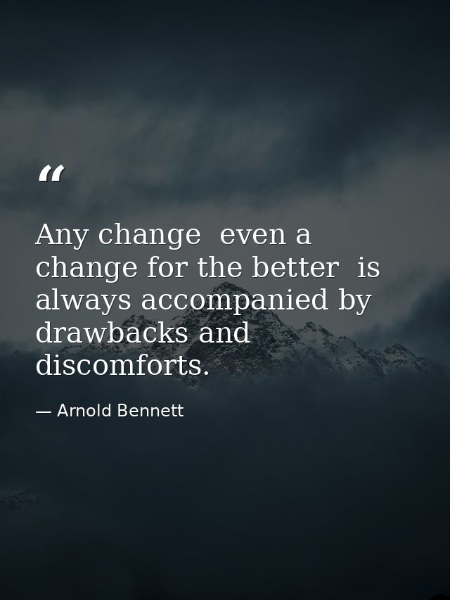Any change  even a change for the better  is always accompanied by drawbacks and discomforts. — Arnold Bennett