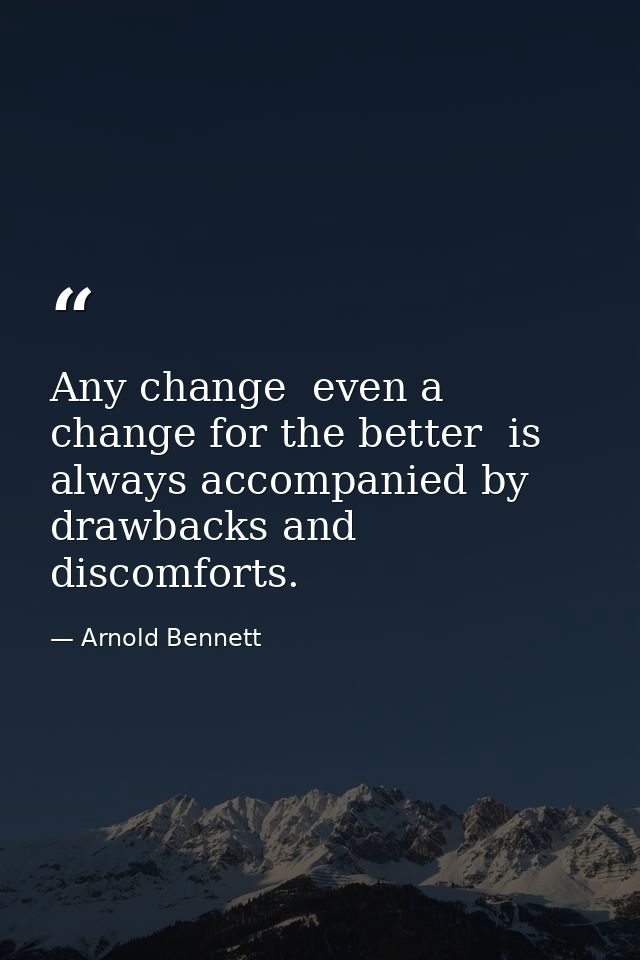 Any change  even a change for the better  is always accompanied by drawbacks and discomforts. — Arnold Bennett