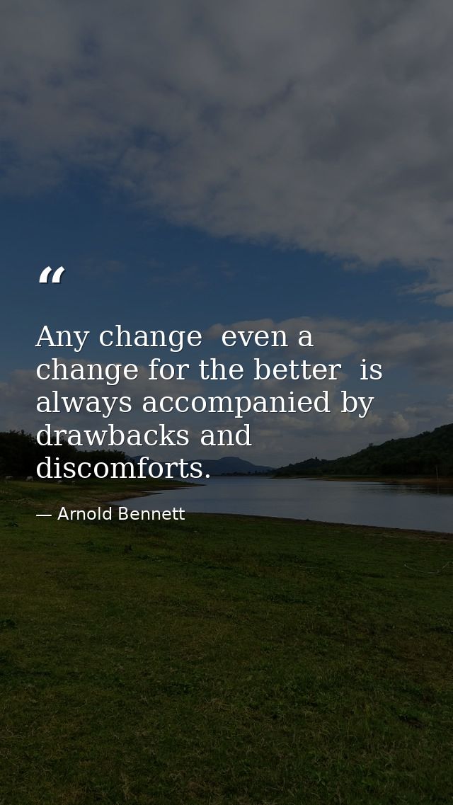 Any change  even a change for the better  is always accompanied by drawbacks and discomforts. — Arnold Bennett