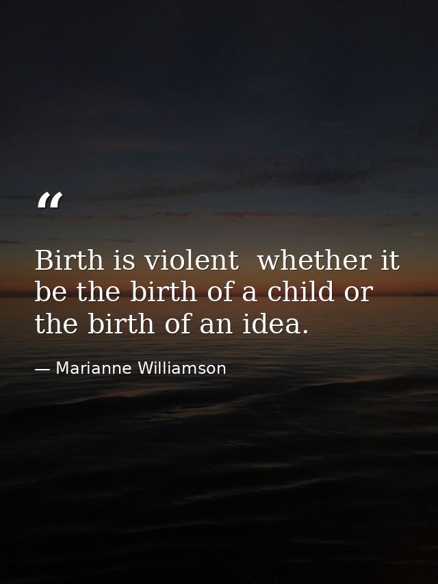 Birth is violent  whether it be the birth of a child or the birth of an idea. — Marianne Williamson