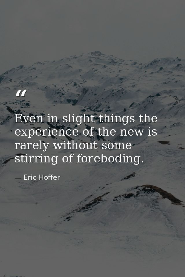 Even in slight things the experience of the new is rarely without some stirring of foreboding. — Eric Hoffer