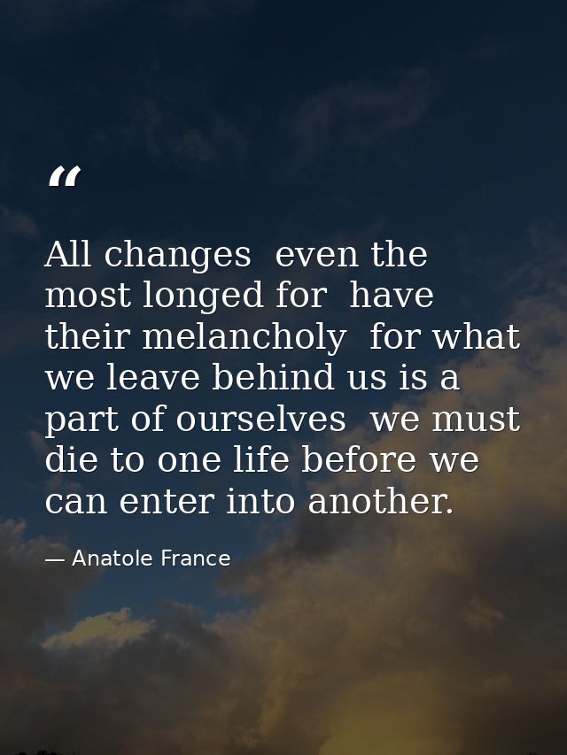 All changes  even the most longed for  have their melancholy  for what we leave behind us is a part of ourselves  we mus — Anatole France
