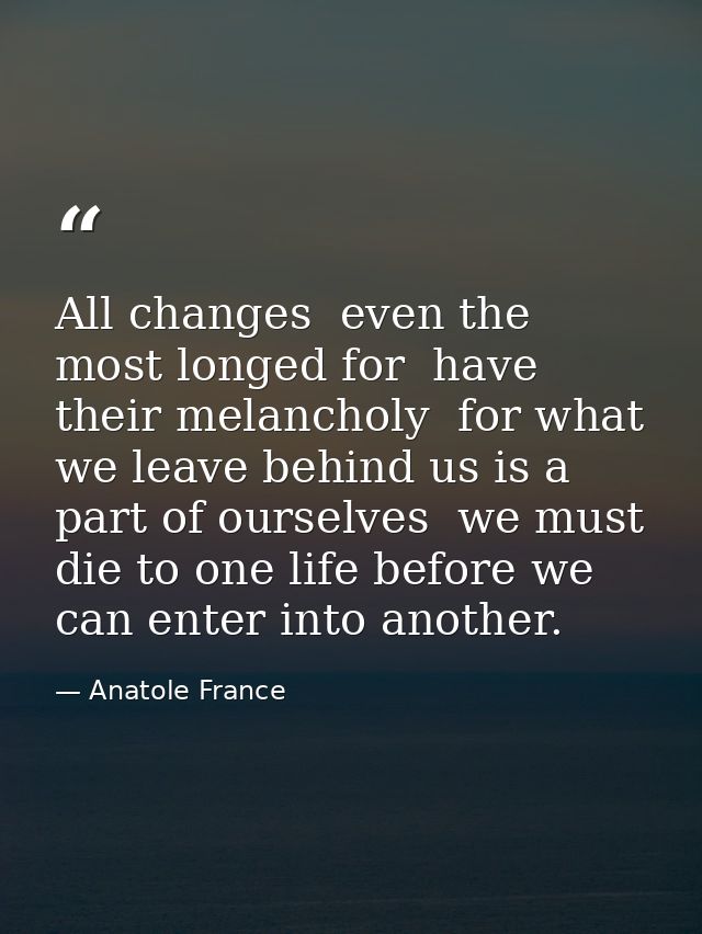 All changes  even the most longed for  have their melancholy  for what we leave behind us is a part of ourselves  we mus — Anatole France