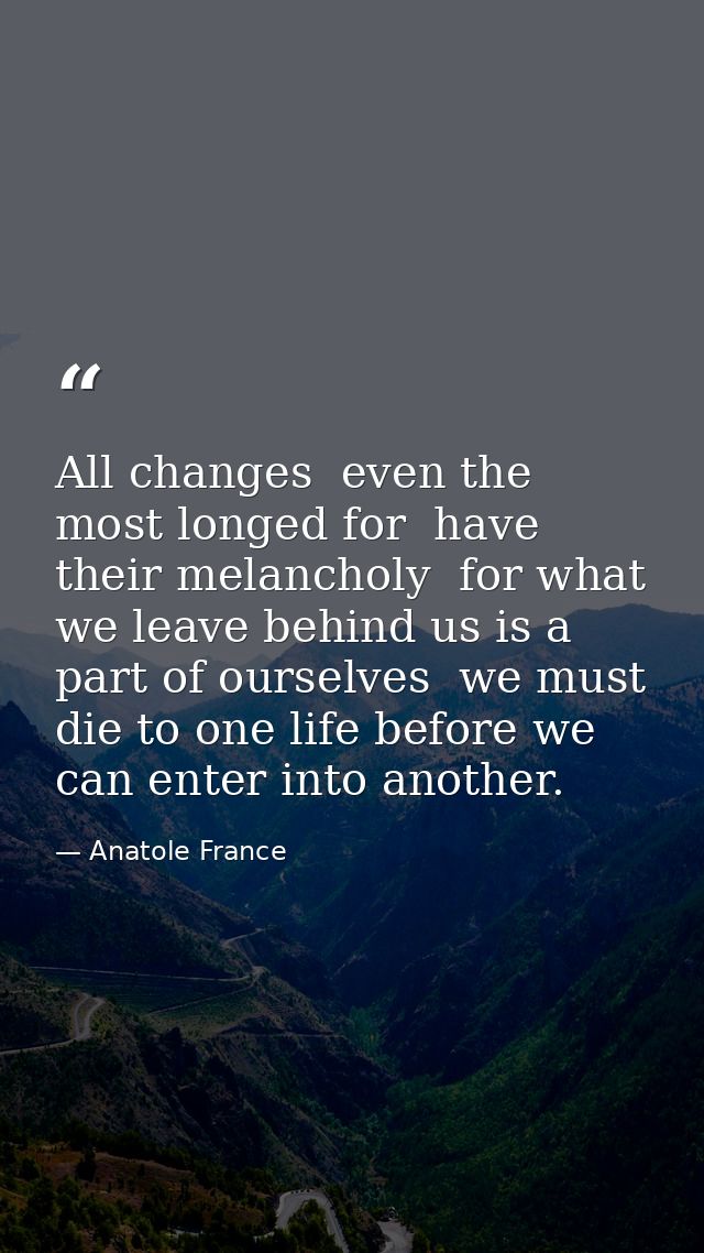 All changes  even the most longed for  have their melancholy  for what we leave behind us is a part of ourselves  we mus — Anatole France