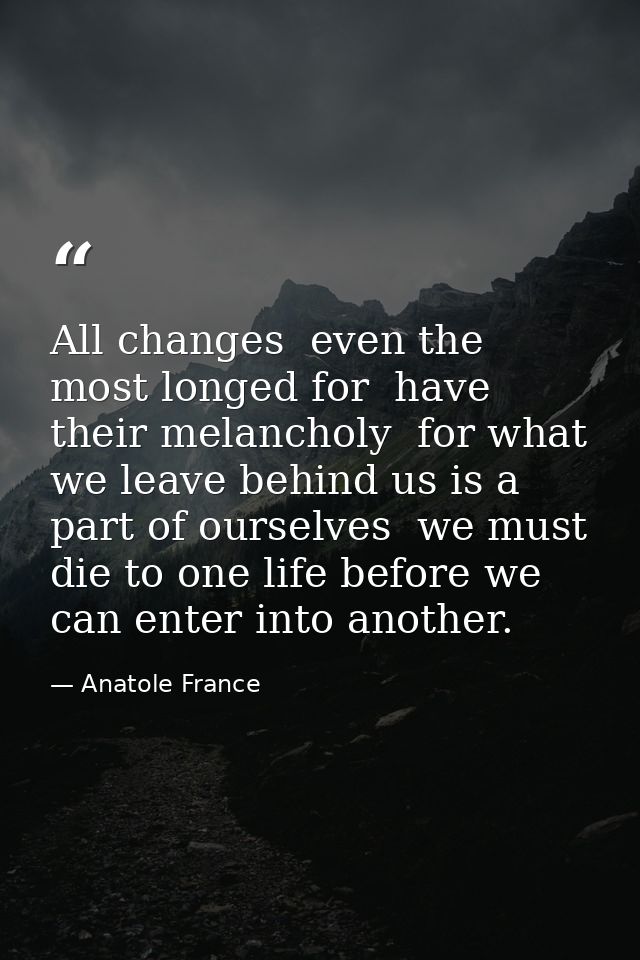 All changes  even the most longed for  have their melancholy  for what we leave behind us is a part of ourselves  we mus — Anatole France