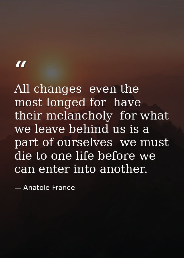 All changes  even the most longed for  have their melancholy  for what we leave behind us is a part of ourselves  we mus — Anatole France