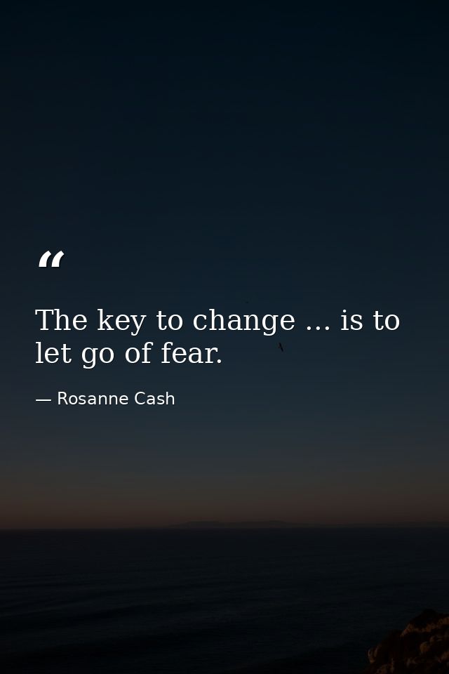 The key to change ... is to let go of fear. — Rosanne Cash