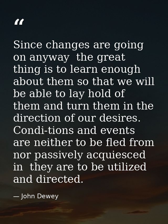 Since changes are going on anyway  the great thing is to learn enough about them so that we will be able to lay hold of  — John Dewey
