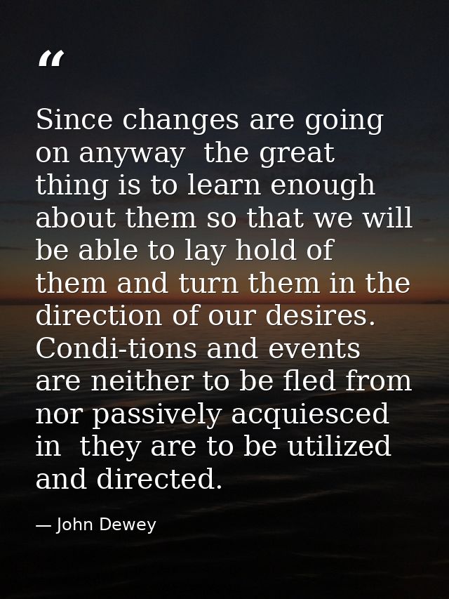 Since changes are going on anyway  the great thing is to learn enough about them so that we will be able to lay hold of  — John Dewey