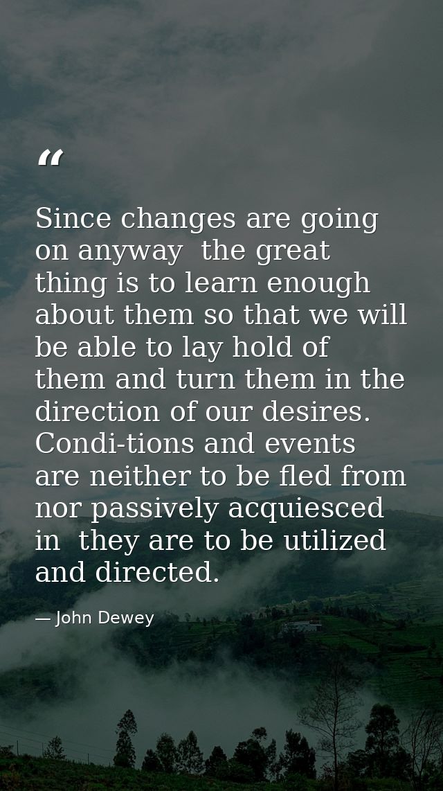 Since changes are going on anyway  the great thing is to learn enough about them so that we will be able to lay hold of  — John Dewey
