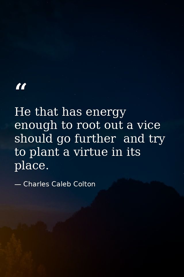 He that has energy enough to root out a vice should go further  and try to plant a virtue in its place. — Charles Caleb Colton
