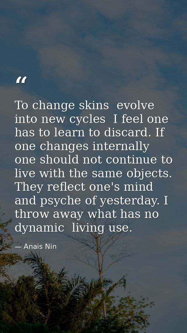 To change skins  evolve into new cycles  I feel one has to learn to discard. If one changes internally  one should not c — Anais Nin
