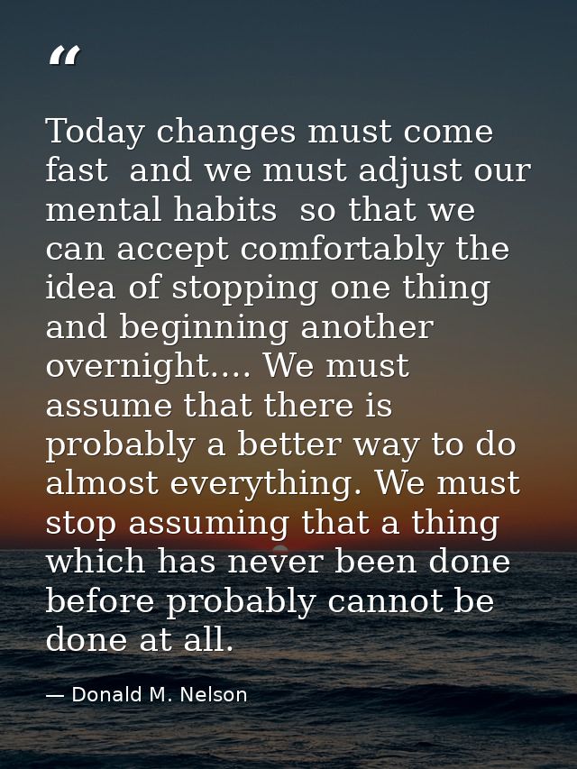 Today changes must come fast  and we must adjust our mental habits  so that we can accept comfortably the idea of stoppi — Donald M. Nelson