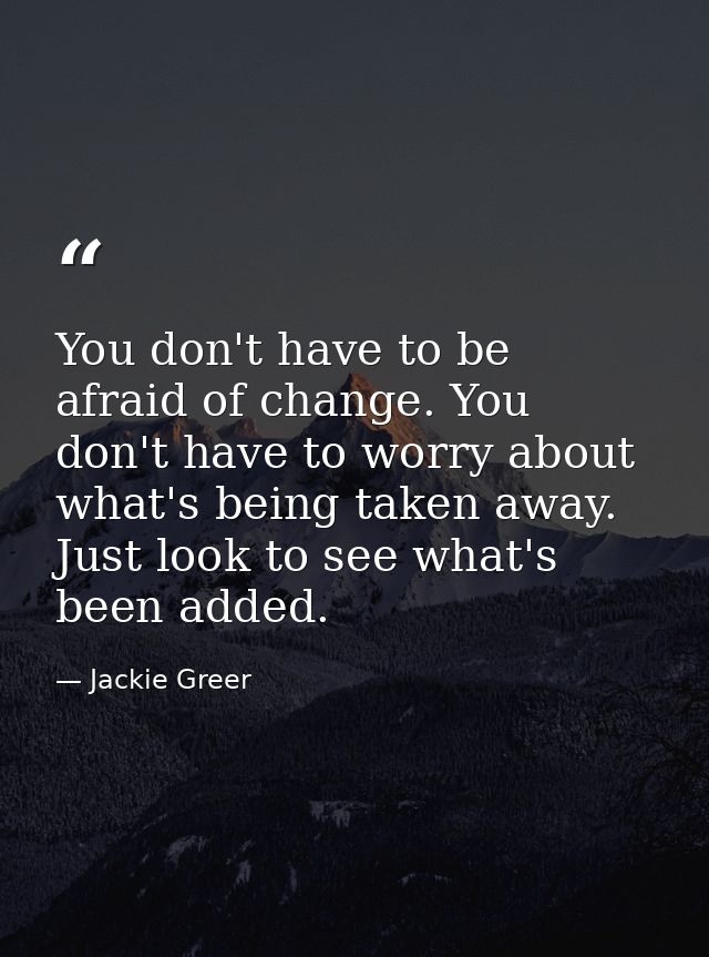 You don't have to be afraid of change. You don't have to worry about what's being taken away. Just look to see what's be — Jackie Greer
