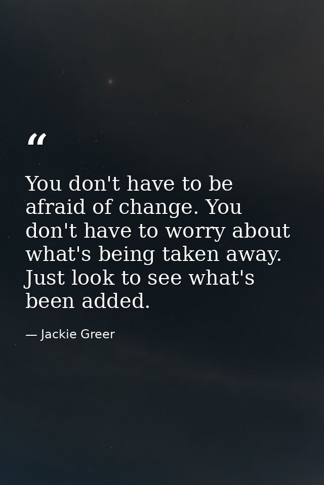 You don't have to be afraid of change. You don't have to worry about what's being taken away. Just look to see what's be — Jackie Greer