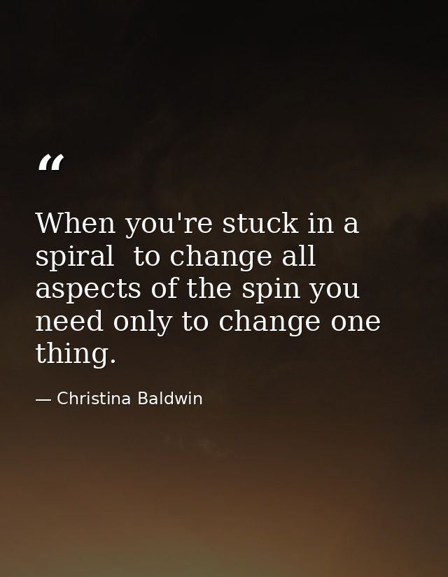 When you're stuck in a spiral  to change all aspects of the spin you need only to change one thing. — Christina Baldwin