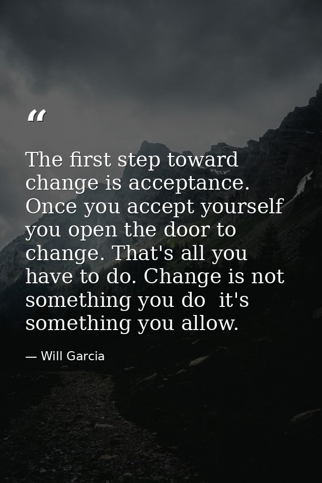 The first step toward change is acceptance. Once you accept yourself  you open the door to change. That's all you have t — Will Garcia