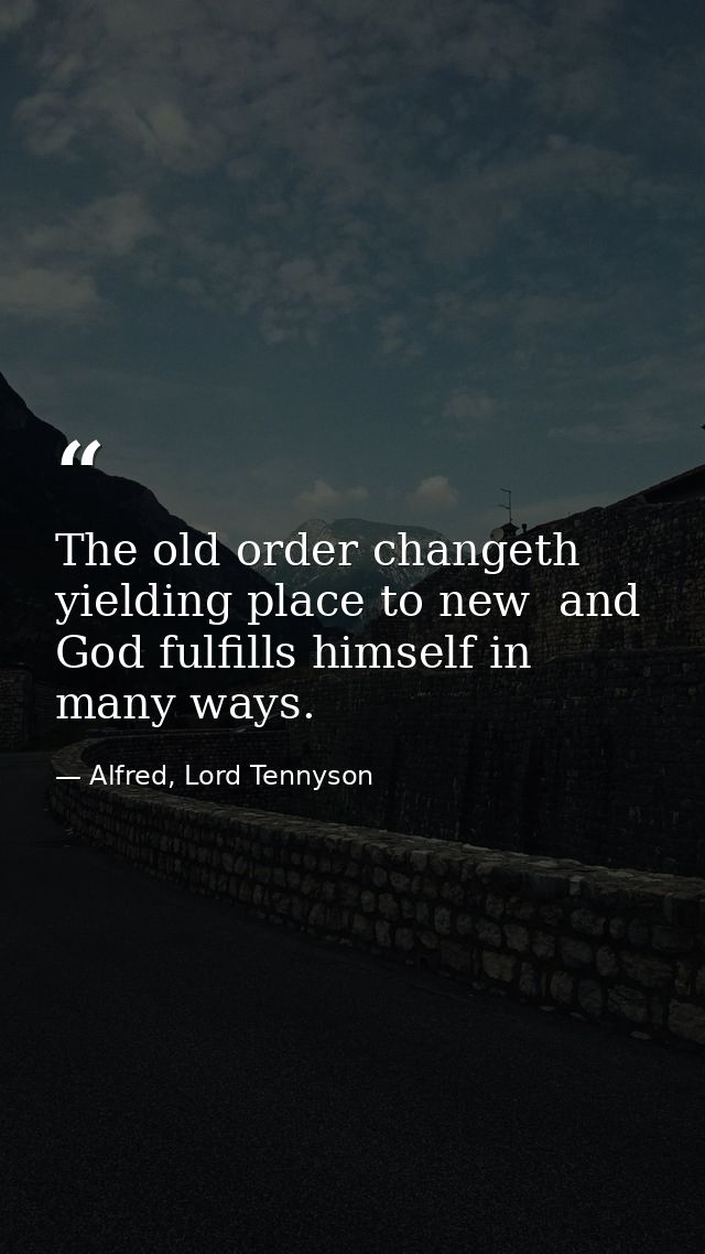 The old order changeth yielding place to new  and God fulfills himself in many ways. — Alfred, Lord Tennyson