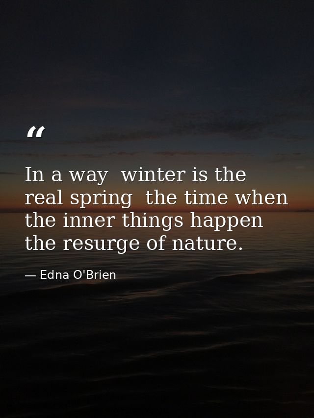 In a way  winter is the real spring  the time when the inner things happen  the resurge of nature. — Edna O'Brien
