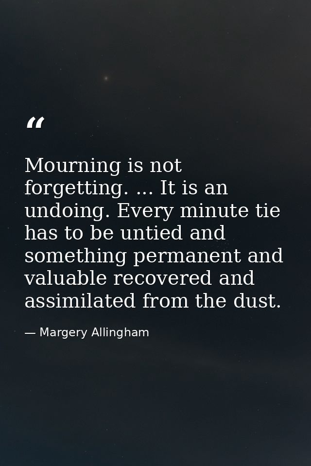 Mourning is not forgetting. ... It is an undoing. Every minute tie has to be untied and something permanent and valuable — Margery Allingham