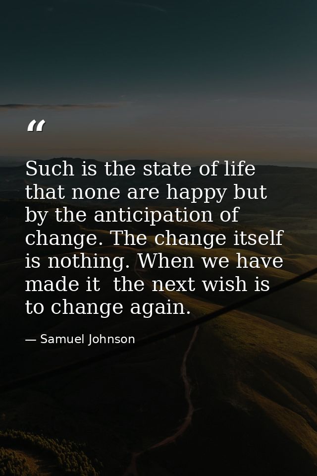 Such is the state of life that none are happy but by the anticipation of change. The change itself is nothing. When we h — Samuel Johnson