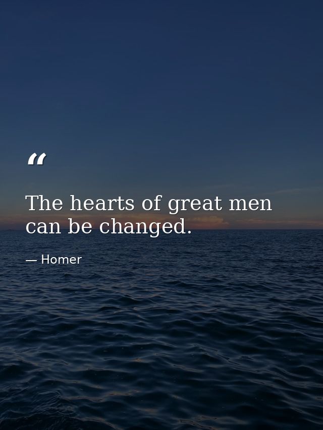 The hearts of great men can be changed. — Homer