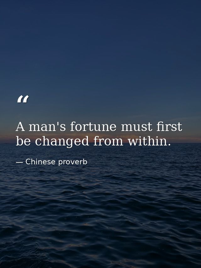 A man's fortune must first be changed from within. — Chinese proverb