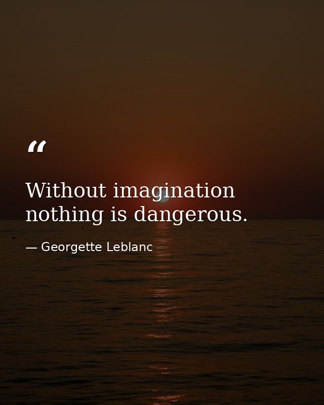 Without imagination  nothing is dangerous. — Georgette Leblanc